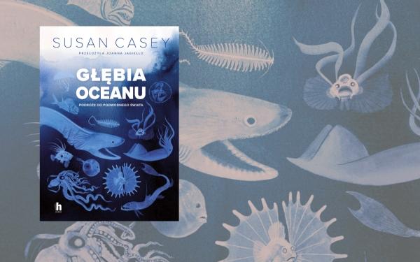 „Głębia oceanu. Podróże do podwodnego świata” Susan Casey