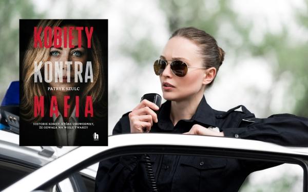 Bez strachu. Bez kompromisów. „Kobiety kontra mafia” Patryka Szulca. Kulisy walki z przestępczością zorganizowaną